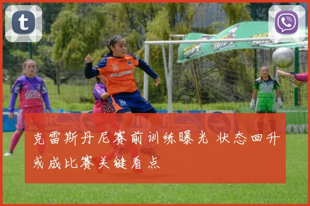 克雷斯丹尼赛前训练曝光 状态回升或成比赛关键看点