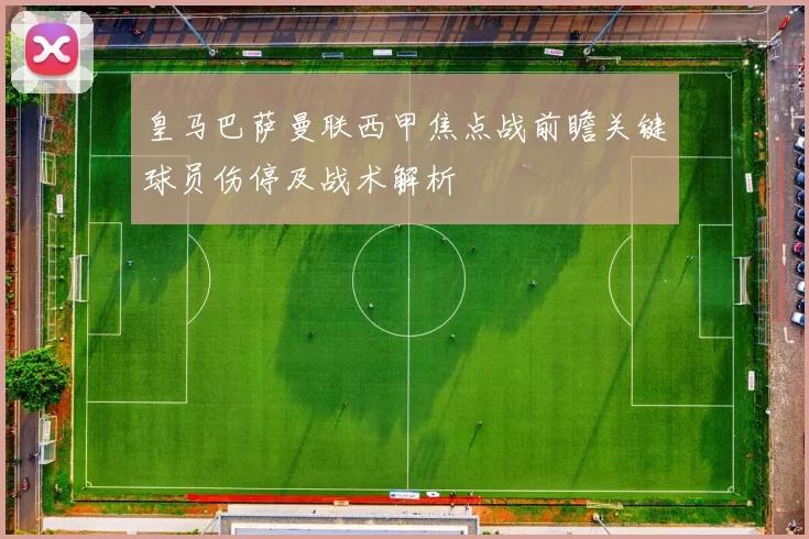 皇马巴萨曼联西甲焦点战前瞻关键球员伤停及战术解析