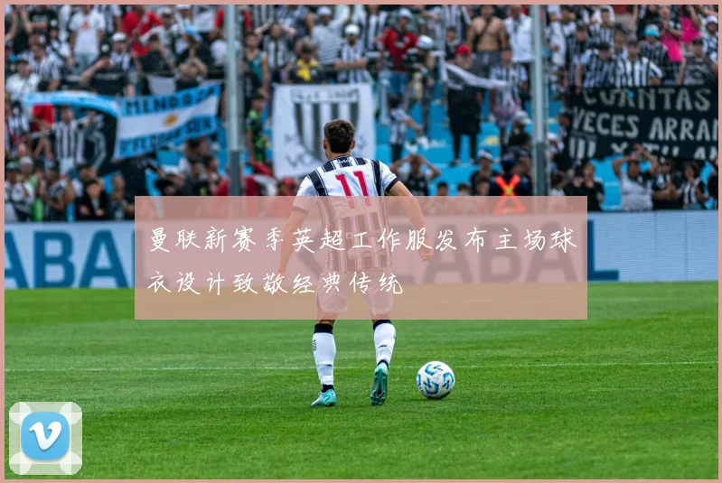 曼联新赛季英超工作服发布主场球衣设计致敬经典传统