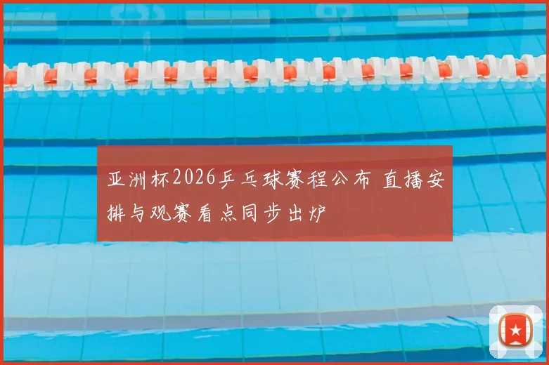 亚洲杯2026乒乓球赛程公布 直播安排与观赛看点同步出炉