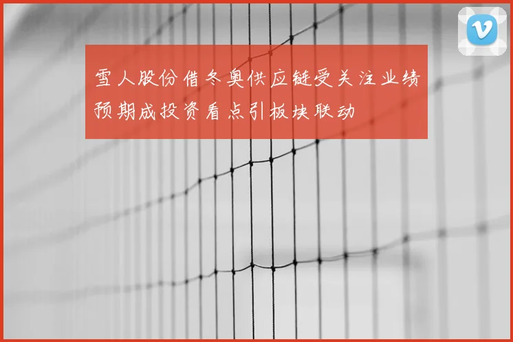 雪人股份借冬奥供应链受关注业绩预期成投资看点引板块联动
