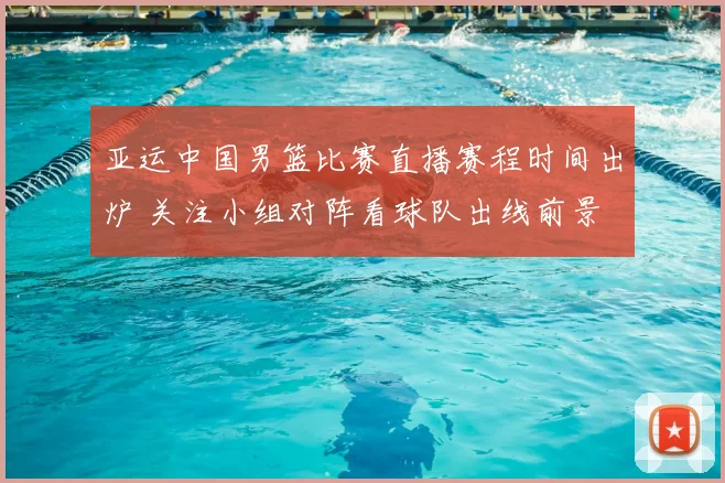 亚运中国男篮比赛直播赛程时间出炉 关注小组对阵看球队出线前景