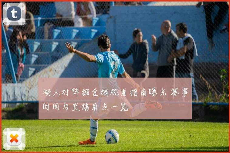湖人对阵掘金线观看指南曝光 赛事时间与直播看点一览