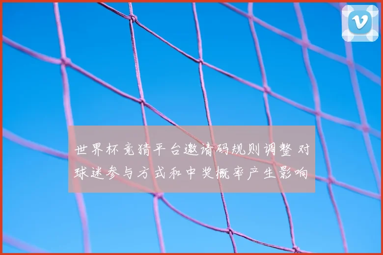 世界杯竞猜平台邀请码规则调整 对球迷参与方式和中奖概率产生影响