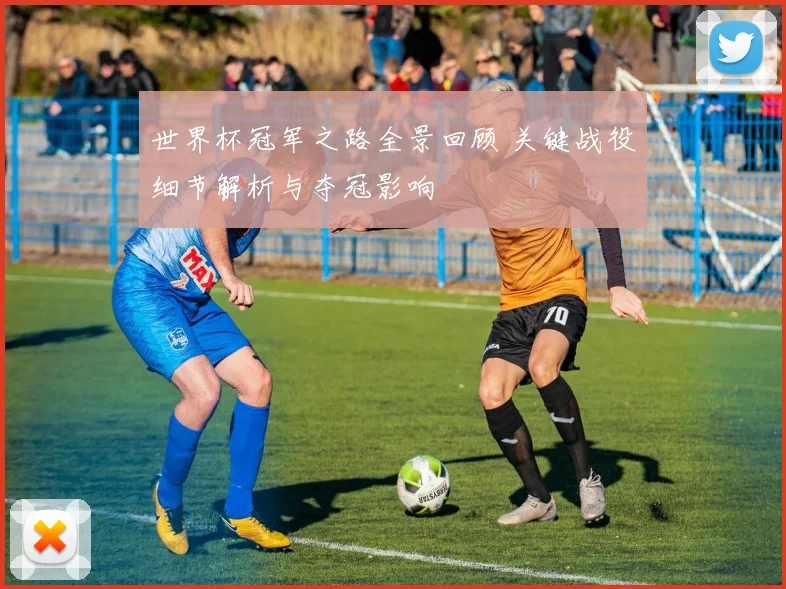 世界杯冠军之路全景回顾 关键战役细节解析与夺冠影响