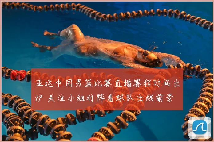 亚运中国男篮比赛直播赛程时间出炉 关注小组对阵看球队出线前景