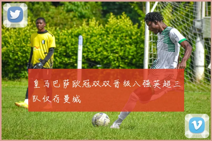 皇马巴萨欧冠双双晋级八强英超三队仅存曼城
