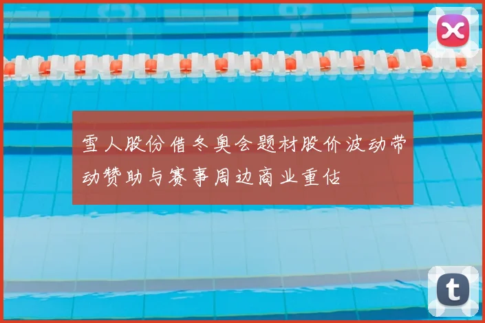 雪人股份借冬奥会题材股价波动带动赞助与赛事周边商业重估