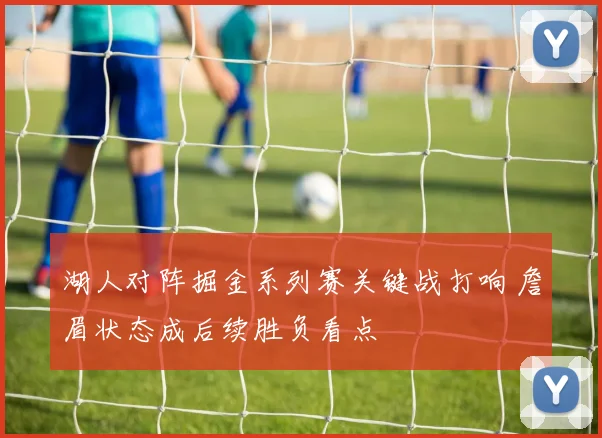 湖人对阵掘金系列赛关键战打响 詹眉状态成后续胜负看点