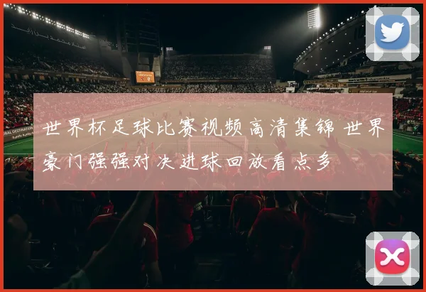 世界杯足球比赛视频高清集锦 世界豪门强强对决进球回放看点多