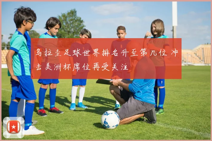 乌拉圭足球世界排名升至第几位 冲击美洲杯席位再受关注