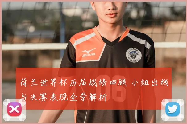 荷兰世界杯历届战绩回顾 小组出线与决赛表现全景解析