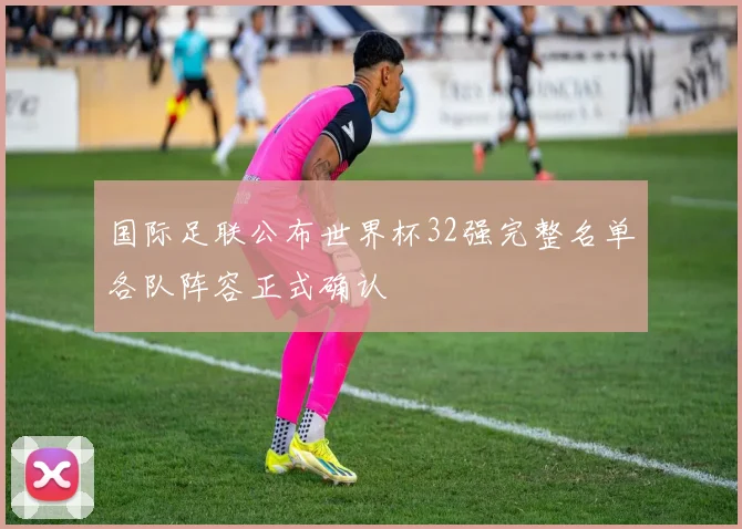 国际足联公布世界杯32强完整名单各队阵容正式确认
