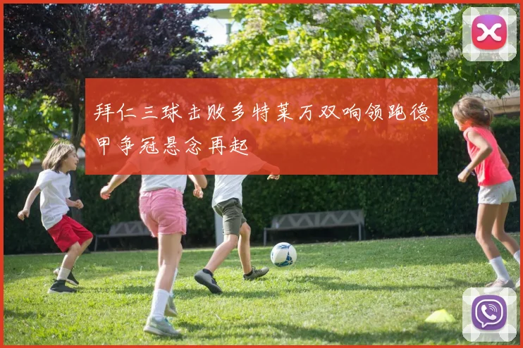 拜仁三球击败多特莱万双响领跑德甲争冠悬念再起