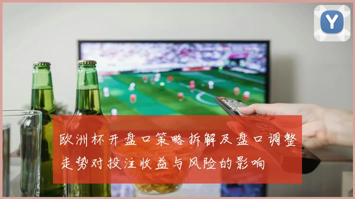 欧洲杯开盘口策略拆解及盘口调整走势对投注收益与风险的影响