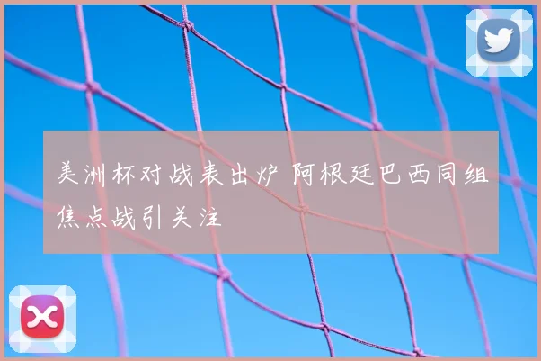 美洲杯对战表出炉 阿根廷巴西同组焦点战引关注