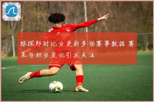 球探即时比分更新多场赛事数据 赛果与积分变化引发关注