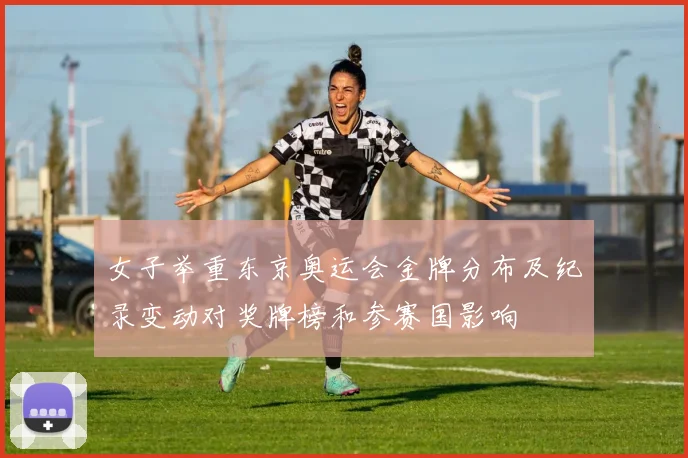 女子举重东京奥运会金牌分布及纪录变动对奖牌榜和参赛国影响