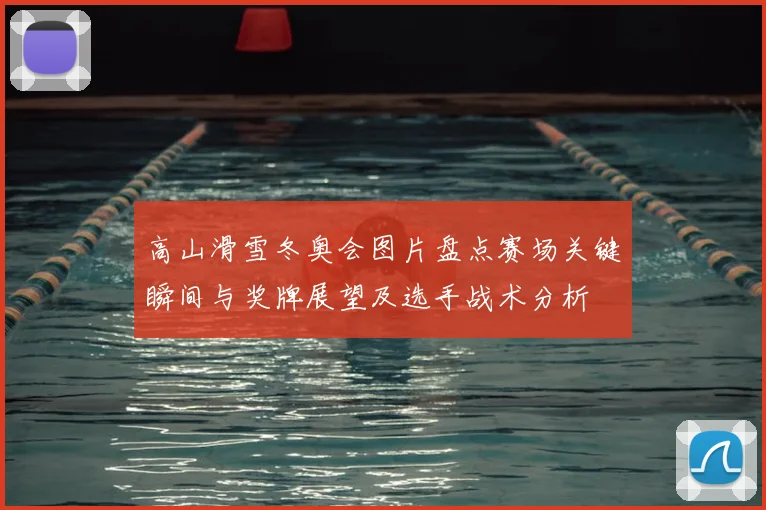 高山滑雪冬奥会图片盘点赛场关键瞬间与奖牌展望及选手战术分析