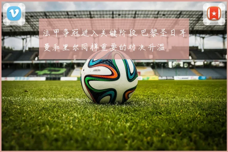 法甲争冠进入关键阶段 巴黎圣日耳曼和里尔同样重要的对决升温