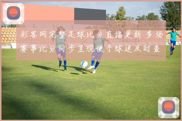 彩客网完整足球比分直播更新 多场赛事比分同步呈现便于球迷及时查看