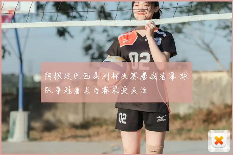 阿根廷巴西美洲杯决赛鏖战落幕 球队争冠看点与赛果受关注