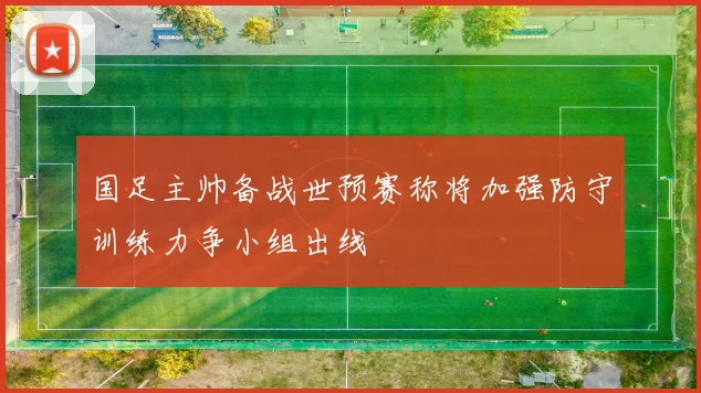 国足主帅备战世预赛称将加强防守训练力争小组出线