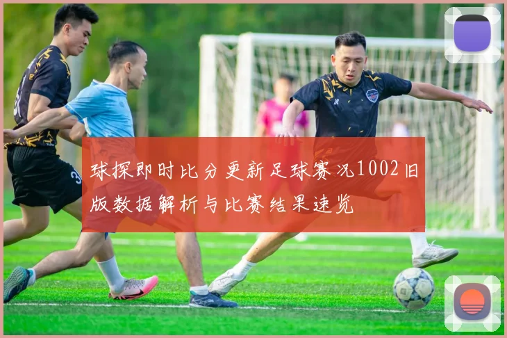 球探即时比分更新足球赛况1002旧版数据解析与比赛结果速览