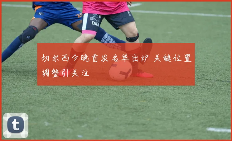 切尔西今晚首发名单出炉 关键位置调整引关注