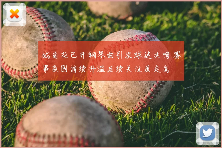 城南花已开钢琴曲引发球迷共鸣 赛事氛围持续升温后续关注度走高