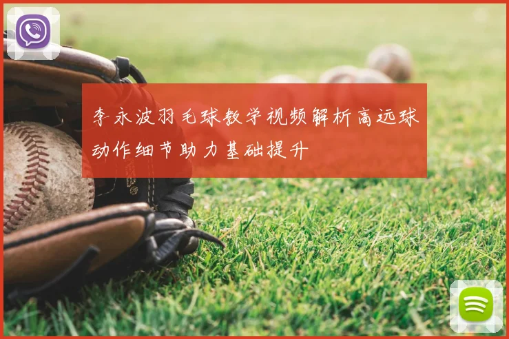 李永波羽毛球教学视频解析高远球动作细节助力基础提升