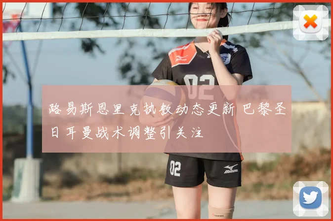 路易斯恩里克执教动态更新 巴黎圣日耳曼战术调整引关注