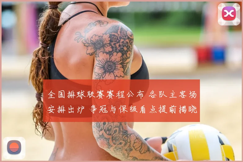 全国排球联赛赛程公布 各队主客场安排出炉 争冠与保级看点提前揭晓