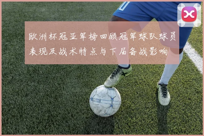 欧洲杯冠亚军榜回顾冠军球队球员表现及战术特点与下届备战影响